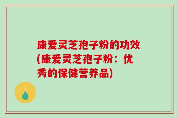 康爱灵芝孢子粉的功效(康爱灵芝孢子粉:优秀的保健营养品)-第1张图片-破壁灵芝孢子粉研究指南 康爱灵芝孢子粉的功效(康爱灵芝孢子粉:优秀的保健营养品)-第1张图片-破壁灵芝孢子粉研究指南
