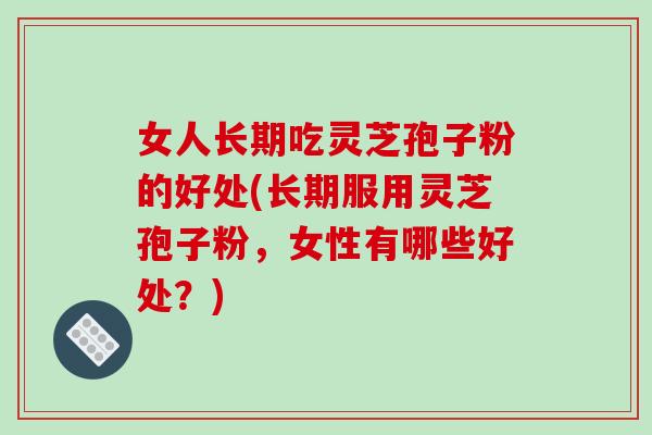 女人长期吃灵芝孢子粉的好处(长期服用灵芝孢子粉,女性有哪些好处?)-第1张图片-破壁灵芝孢子粉研究指南 女人长期吃灵芝孢子粉的好处(长期服用灵芝孢子粉,女性有哪些好处?)-第1张图片-破壁灵芝孢子粉研究指南