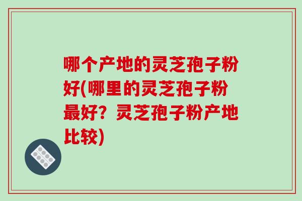 哪个产地的灵芝孢子粉好(哪里的灵芝孢子粉最好?灵芝孢子粉产地比较)-第1张图片-破壁灵芝孢子粉研究指南 哪个产地的灵芝孢子粉好(哪里的灵芝孢子粉最好?灵芝孢子粉产地比较)-第1张图片-破壁灵芝孢子粉研究指南
