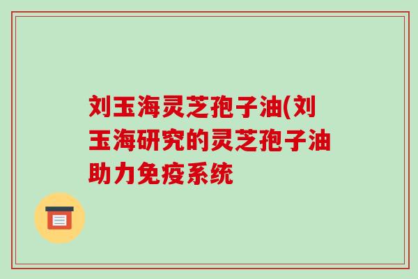刘玉海灵芝孢子油(刘玉海研究的灵芝孢子油助力免疫系统-第1张图片-破壁灵芝孢子粉研究指南 刘玉海灵芝孢子油(刘玉海研究的灵芝孢子油助力免疫系统-第1张图片-破壁灵芝孢子粉研究指南