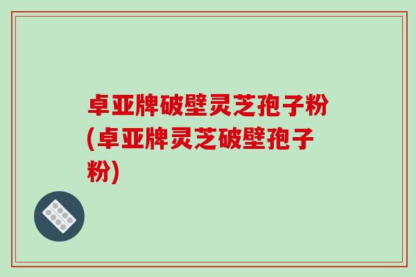 卓亚牌破壁灵芝孢子粉(卓亚牌灵芝破壁孢子粉)-第1张图片-破壁灵芝孢子粉研究指南 卓亚牌破壁灵芝孢子粉(卓亚牌灵芝破壁孢子粉)-第1张图片-破壁灵芝孢子粉研究指南