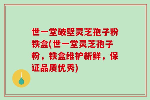 世一堂破壁灵芝孢子粉铁盒(世一堂灵芝孢子粉,铁盒维护新鲜,保证品质优秀)-第1张图片-破壁灵芝孢子粉研究指南 世一堂破壁灵芝孢子粉铁盒(世一堂灵芝孢子粉,铁盒维护新鲜,保证品质优秀)-第1张图片-破壁灵芝孢子粉研究指南