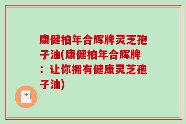 康健柏年合辉牌灵芝孢子油(康健柏年合辉牌:让你拥有健康灵芝孢子油)-第1张图片-破壁灵芝孢子粉研究指南 康健柏年合辉牌灵芝孢子油(康健柏年合辉牌:让你拥有健康灵芝孢子油)-第1张图片-破壁灵芝孢子粉研究指南