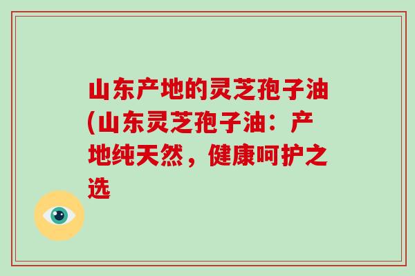 山东产地的灵芝孢子油(山东灵芝孢子油:产地纯天然,健康呵护之选-第1张图片-破壁灵芝孢子粉研究指南 山东产地的灵芝孢子油(山东灵芝孢子油:产地纯天然,健康呵护之选-第1张图片-破壁灵芝孢子粉研究指南