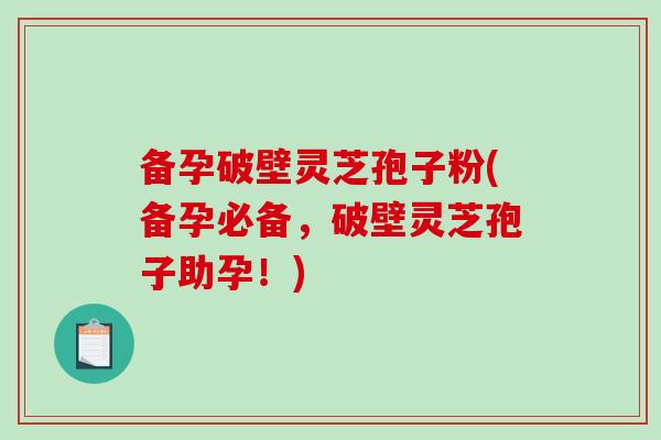 备孕破壁灵芝孢子粉(备孕必备,破壁灵芝孢子助孕!)-第1张图片-破壁灵芝孢子粉研究指南 备孕破壁灵芝孢子粉(备孕必备,破壁灵芝孢子助孕!)-第1张图片-破壁灵芝孢子粉研究指南