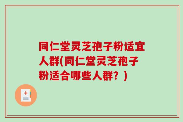 同仁堂灵芝孢子粉适宜人群(同仁堂灵芝孢子粉适合哪些人群?)-第1张图片-破壁灵芝孢子粉研究指南 同仁堂灵芝孢子粉适宜人群(同仁堂灵芝孢子粉适合哪些人群?)-第1张图片-破壁灵芝孢子粉研究指南
