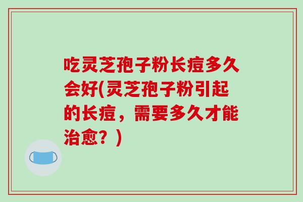 吃灵芝孢子粉长痘多久会好(灵芝孢子粉引起的长痘，需要多久才能治愈？)-第1张图片-破壁灵芝孢子粉研究指南
