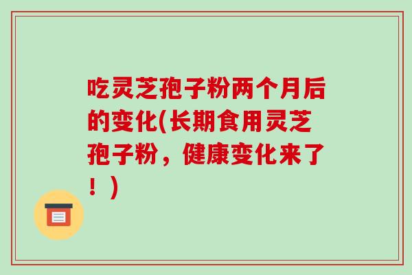 吃灵芝孢子粉两个月后的变化(长期食用灵芝孢子粉,健康变化来了!)-第1张图片-破壁灵芝孢子粉研究指南 吃灵芝孢子粉两个月后的变化(长期食用灵芝孢子粉,健康变化来了!)-第1张图片-破壁灵芝孢子粉研究指南