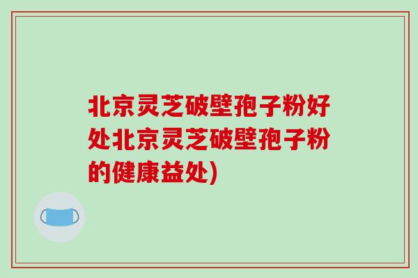 北京灵芝破壁孢子粉好处北京灵芝破壁孢子粉的健康益处)-第1张图片-破壁灵芝孢子粉研究指南 北京灵芝破壁孢子粉好处北京灵芝破壁孢子粉的健康益处)-第1张图片-破壁灵芝孢子粉研究指南