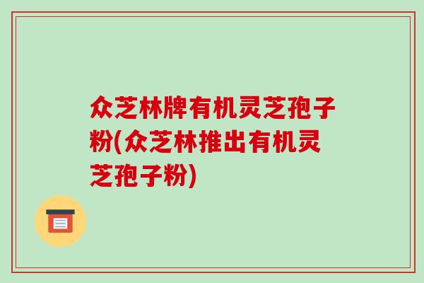众芝林牌有机灵芝孢子粉(众芝林推出有机灵芝孢子粉)-第1张图片-破壁灵芝孢子粉研究指南 众芝林牌有机灵芝孢子粉(众芝林推出有机灵芝孢子粉)-第1张图片-破壁灵芝孢子粉研究指南