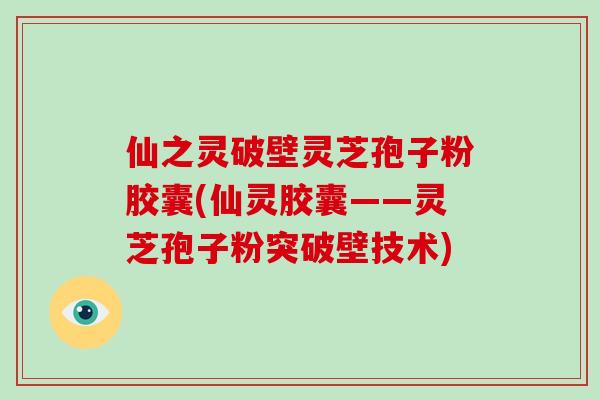 仙之灵破壁灵芝孢子粉胶囊(仙灵胶囊——灵芝孢子粉突破壁技术)-第1张图片-破壁灵芝孢子粉研究指南 仙之灵破壁灵芝孢子粉胶囊(仙灵胶囊——灵芝孢子粉突破壁技术)-第1张图片-破壁灵芝孢子粉研究指南