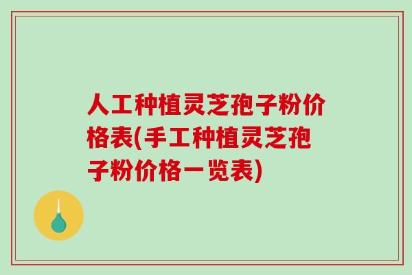 人工种植灵芝孢子粉价格表(手工种植灵芝孢子粉价格一览表)-第1张图片-破壁灵芝孢子粉研究指南