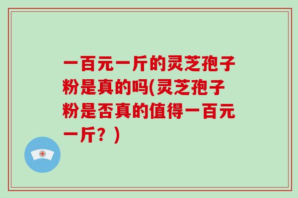 一百元一斤的灵芝孢子粉是真的吗(灵芝孢子粉是否真的值得一百元一斤?)-第1张图片-破壁灵芝孢子粉研究指南 一百元一斤的灵芝孢子粉是真的吗(灵芝孢子粉是否真的值得一百元一斤?)-第1张图片-破壁灵芝孢子粉研究指南