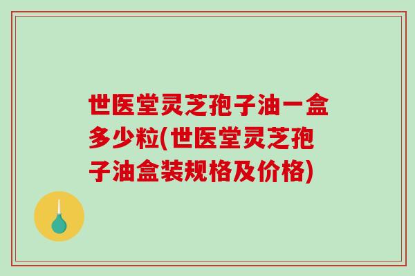 世医堂灵芝孢子油一盒多少粒(世医堂灵芝孢子油盒装规格及价格)-第1张图片-破壁灵芝孢子粉研究指南 世医堂灵芝孢子油一盒多少粒(世医堂灵芝孢子油盒装规格及价格)-第1张图片-破壁灵芝孢子粉研究指南