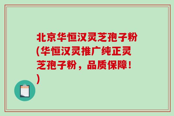 北京华恒汉灵芝孢子粉(华恒汉灵推广纯正灵芝孢子粉,品质保障!)-第1张图片-破壁灵芝孢子粉研究指南 北京华恒汉灵芝孢子粉(华恒汉灵推广纯正灵芝孢子粉,品质保障!)-第1张图片-破壁灵芝孢子粉研究指南