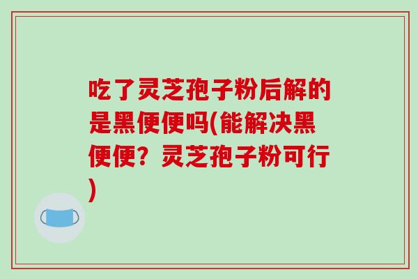 吃了灵芝孢子粉后解的是黑便便吗(能解决黑便便?灵芝孢子粉可行)-第1张图片-破壁灵芝孢子粉研究指南 吃了灵芝孢子粉后解的是黑便便吗(能解决黑便便?灵芝孢子粉可行)-第1张图片-破壁灵芝孢子粉研究指南