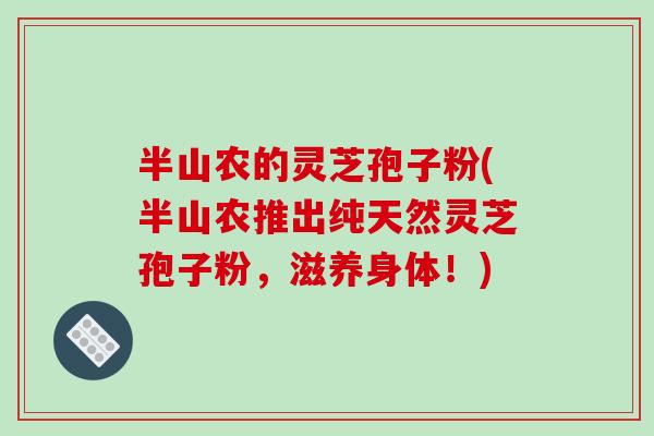 半山农的灵芝孢子粉(半山农推出纯天然灵芝孢子粉,滋养身体!)-第1张图片-破壁灵芝孢子粉研究指南 半山农的灵芝孢子粉(半山农推出纯天然灵芝孢子粉,滋养身体!)-第1张图片-破壁灵芝孢子粉研究指南