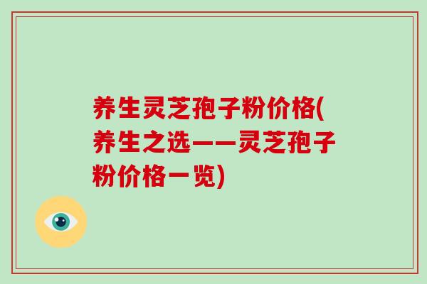 养生灵芝孢子粉价格(养生之选——灵芝孢子粉价格一览)-第1张图片-破壁灵芝孢子粉研究指南 养生灵芝孢子粉价格(养生之选——灵芝孢子粉价格一览)-第1张图片-破壁灵芝孢子粉研究指南