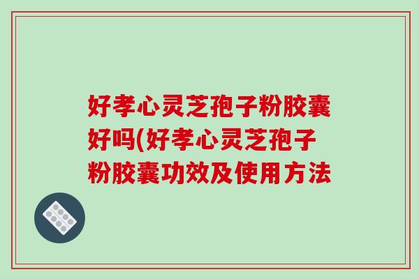 好孝心灵芝孢子粉胶囊好吗(好孝心灵芝孢子粉胶囊功效及使用方法-第1张图片-破壁灵芝孢子粉研究指南