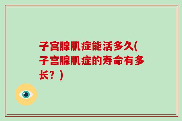 子宫腺肌症能活多久(子宫腺肌症的寿命有多长?)-第1张图片-破壁灵芝孢子粉研究指南 子宫腺肌症能活多久(子宫腺肌症的寿命有多长?)-第1张图片-破壁灵芝孢子粉研究指南