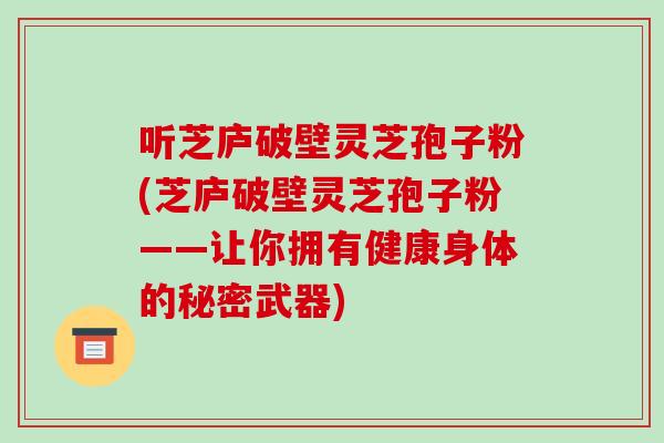 听芝庐破壁灵芝孢子粉(芝庐破壁灵芝孢子粉——让你拥有健康身体的秘密武器)-第1张图片-破壁灵芝孢子粉研究指南 听芝庐破壁灵芝孢子粉(芝庐破壁灵芝孢子粉——让你拥有健康身体的秘密武器)-第1张图片-破壁灵芝孢子粉研究指南