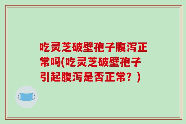 吃灵芝破壁孢子腹泻正常吗(吃灵芝破壁孢子引起腹泻是否正常?)-第1张图片-破壁灵芝孢子粉研究指南 吃灵芝破壁孢子腹泻正常吗(吃灵芝破壁孢子引起腹泻是否正常?)-第1张图片-破壁灵芝孢子粉研究指南