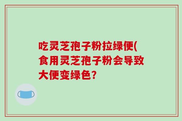 吃灵芝孢子粉拉绿便(食用灵芝孢子粉会导致大便变绿色?-第1张图片-破壁灵芝孢子粉研究指南 吃灵芝孢子粉拉绿便(食用灵芝孢子粉会导致大便变绿色?-第1张图片-破壁灵芝孢子粉研究指南