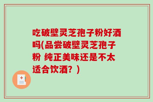 吃破壁灵芝孢子粉好酒吗(品尝破壁灵芝孢子粉 纯正美味还是不太适合饮酒?)-第1张图片-破壁灵芝孢子粉研究指南 吃破壁灵芝孢子粉好酒吗(品尝破壁灵芝孢子粉 纯正美味还是不太适合饮酒?)-第1张图片-破壁灵芝孢子粉研究指南