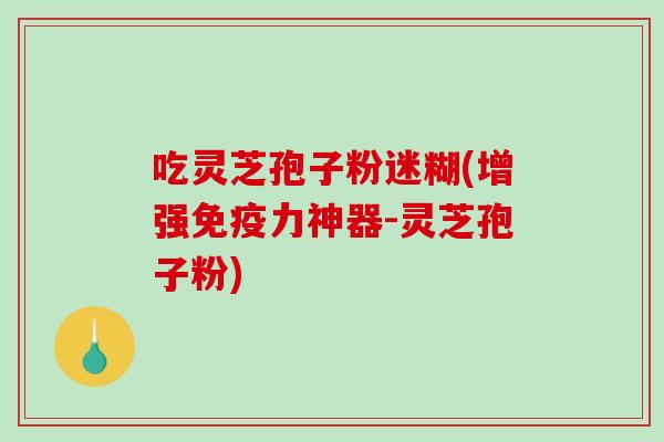 吃灵芝孢子粉迷糊(增强免疫力神器-灵芝孢子粉)-第1张图片-破壁灵芝孢子粉研究指南