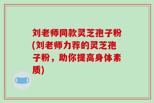 刘老师同款灵芝孢子粉(刘老师力荐的灵芝孢子粉，助你提高身体素质)-第1张图片-破壁灵芝孢子粉研究指南