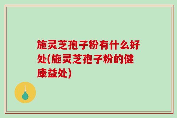 施灵芝孢子粉有什么好处(施灵芝孢子粉的健康益处)-第1张图片-破壁灵芝孢子粉研究指南