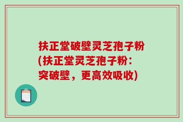 扶正堂破壁灵芝孢子粉(扶正堂灵芝孢子粉:突破壁,更高效吸收)-第1张图片-破壁灵芝孢子粉研究指南 扶正堂破壁灵芝孢子粉(扶正堂灵芝孢子粉:突破壁,更高效吸收)-第1张图片-破壁灵芝孢子粉研究指南