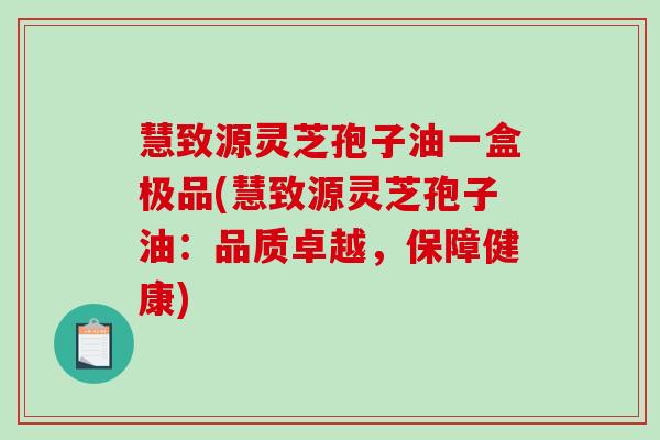 慧致源灵芝孢子油一盒极品(慧致源灵芝孢子油：品质卓越，保障健康)-第1张图片-破壁灵芝孢子粉研究指南