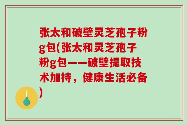 张太和破壁灵芝孢子粉g包(张太和灵芝孢子粉g包——破壁提取技术加持,健康生活必备)-第1张图片-破壁灵芝孢子粉研究指南 张太和破壁灵芝孢子粉g包(张太和灵芝孢子粉g包——破壁提取技术加持,健康生活必备)-第1张图片-破壁灵芝孢子粉研究指南
