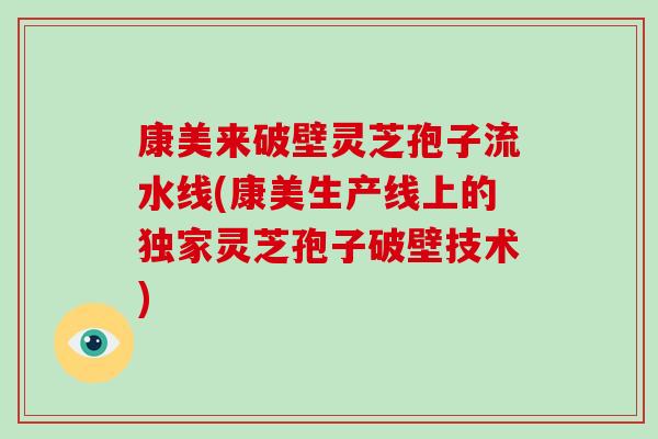 康美来破壁灵芝孢子流水线(康美生产线上的独家灵芝孢子破壁技术)-第1张图片-破壁灵芝孢子粉研究指南 康美来破壁灵芝孢子流水线(康美生产线上的独家灵芝孢子破壁技术)-第1张图片-破壁灵芝孢子粉研究指南
