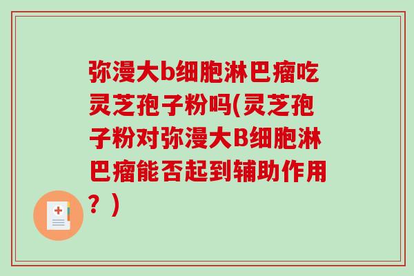 弥漫大b细胞淋巴瘤吃灵芝孢子粉吗(灵芝孢子粉对弥漫大B细胞淋巴瘤能否起到辅助作用?)-第1张图片-破壁灵芝孢子粉研究指南 弥漫大b细胞淋巴瘤吃灵芝孢子粉吗(灵芝孢子粉对弥漫大B细胞淋巴瘤能否起到辅助作用?)-第1张图片-破壁灵芝孢子粉研究指南