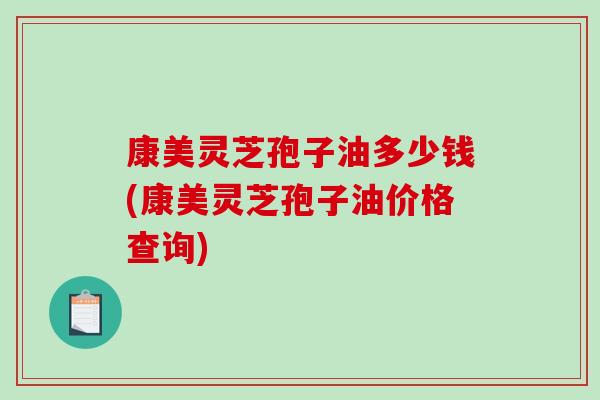 康美灵芝孢子油多少钱(康美灵芝孢子油价格查询)-第1张图片-破壁灵芝孢子粉研究指南 康美灵芝孢子油多少钱(康美灵芝孢子油价格查询)-第1张图片-破壁灵芝孢子粉研究指南