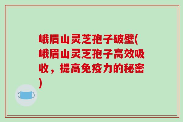 峨眉山灵芝孢子破壁(峨眉山灵芝孢子高效吸收,提高免疫力的秘密)-第1张图片-破壁灵芝孢子粉研究指南 峨眉山灵芝孢子破壁(峨眉山灵芝孢子高效吸收,提高免疫力的秘密)-第1张图片-破壁灵芝孢子粉研究指南