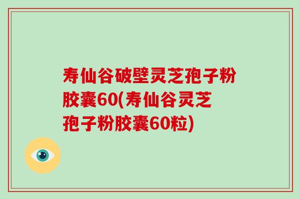 寿仙谷破壁灵芝孢子粉胶囊60(寿仙谷灵芝孢子粉胶囊60粒)-第1张图片-破壁灵芝孢子粉研究指南 寿仙谷破壁灵芝孢子粉胶囊60(寿仙谷灵芝孢子粉胶囊60粒)-第1张图片-破壁灵芝孢子粉研究指南