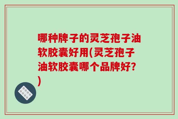 哪种牌子的灵芝孢子油软胶囊好用(灵芝孢子油软胶囊哪个品牌好?)-第1张图片-破壁灵芝孢子粉研究指南 哪种牌子的灵芝孢子油软胶囊好用(灵芝孢子油软胶囊哪个品牌好?)-第1张图片-破壁灵芝孢子粉研究指南