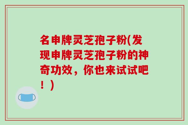 名申牌灵芝孢子粉(发现申牌灵芝孢子粉的神奇功效，你也来试试吧！)-第1张图片-破壁灵芝孢子粉研究指南