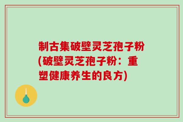 制古集破壁灵芝孢子粉(破壁灵芝孢子粉:重塑健康养生的良方)-第1张图片-破壁灵芝孢子粉研究指南 制古集破壁灵芝孢子粉(破壁灵芝孢子粉:重塑健康养生的良方)-第1张图片-破壁灵芝孢子粉研究指南