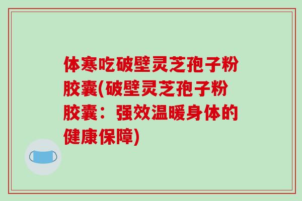体寒吃破壁灵芝孢子粉胶囊(破壁灵芝孢子粉胶囊:强效温暖身体的健康保障)-第1张图片-破壁灵芝孢子粉研究指南 体寒吃破壁灵芝孢子粉胶囊(破壁灵芝孢子粉胶囊:强效温暖身体的健康保障)-第1张图片-破壁灵芝孢子粉研究指南