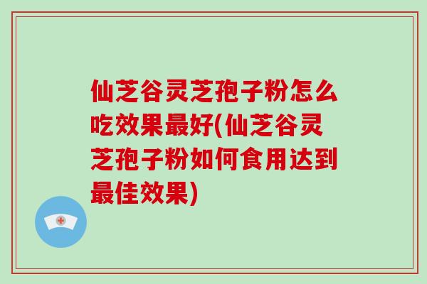 仙芝谷灵芝孢子粉怎么吃效果最好(仙芝谷灵芝孢子粉如何食用达到最佳效果)-第1张图片-破壁灵芝孢子粉研究指南