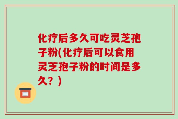 化疗后多久可吃灵芝孢子粉(化疗后可以食用灵芝孢子粉的时间是多久?)-第1张图片-破壁灵芝孢子粉研究指南 化疗后多久可吃灵芝孢子粉(化疗后可以食用灵芝孢子粉的时间是多久?)-第1张图片-破壁灵芝孢子粉研究指南