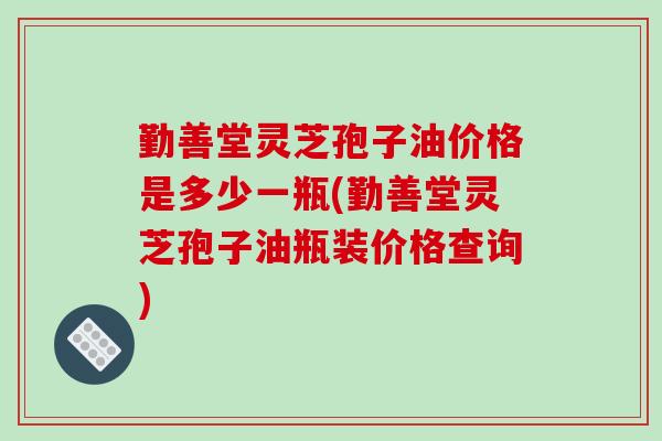 勤善堂灵芝孢子油价格是多少一瓶(勤善堂灵芝孢子油瓶装价格查询)-第1张图片-破壁灵芝孢子粉研究指南 勤善堂灵芝孢子油价格是多少一瓶(勤善堂灵芝孢子油瓶装价格查询)-第1张图片-破壁灵芝孢子粉研究指南