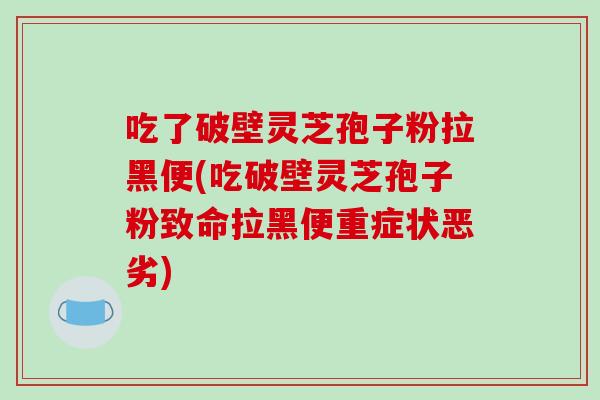 吃了破壁灵芝孢子粉拉黑便(吃破壁灵芝孢子粉致命拉黑便重症状恶劣)-第1张图片-破壁灵芝孢子粉研究指南 吃了破壁灵芝孢子粉拉黑便(吃破壁灵芝孢子粉致命拉黑便重症状恶劣)-第1张图片-破壁灵芝孢子粉研究指南