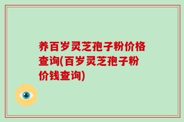 养百岁灵芝孢子粉价格查询(百岁灵芝孢子粉价钱查询)-第1张图片-破壁灵芝孢子粉研究指南 养百岁灵芝孢子粉价格查询(百岁灵芝孢子粉价钱查询)-第1张图片-破壁灵芝孢子粉研究指南