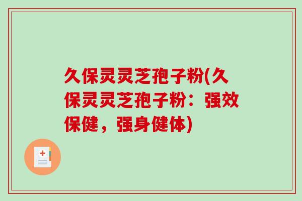 久保灵灵芝孢子粉(久保灵灵芝孢子粉：强效保健，强身健体)-第1张图片-破壁灵芝孢子粉研究指南