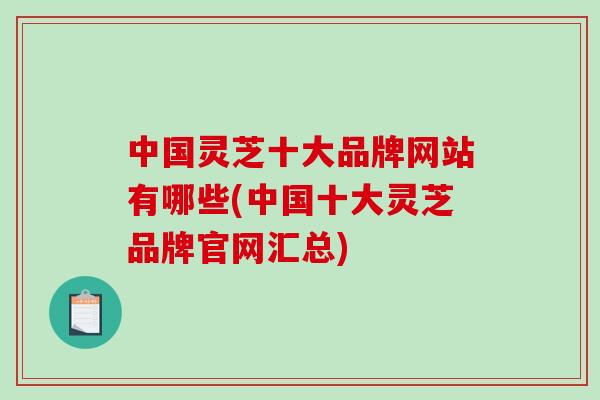 中国灵芝十大品牌网站有哪些(中国十大灵芝品牌官网汇总)-第1张图片-破壁灵芝孢子粉研究指南 中国灵芝十大品牌网站有哪些(中国十大灵芝品牌官网汇总)-第1张图片-破壁灵芝孢子粉研究指南